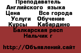  Преподаватель  Английского  языка  › Цена ­ 500 - Все города Услуги » Обучение. Курсы   . Кабардино-Балкарская респ.,Нальчик г.